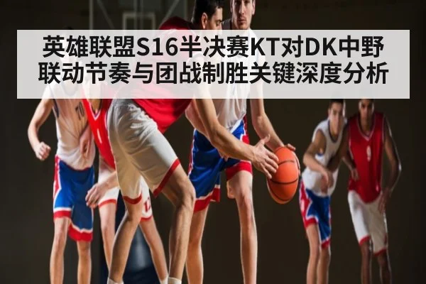 英雄联盟S16半决赛KT对DK中野联动节奏与团战制胜关键深度分析