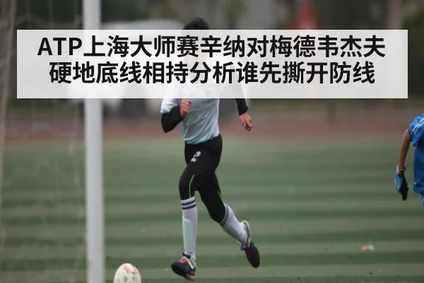 ATP上海大师赛辛纳对梅德韦杰夫硬地底线相持分析谁先撕开防线