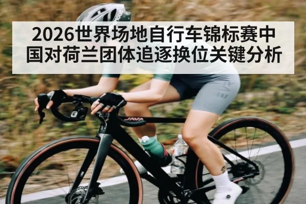 2026世界场地自行车锦标赛中国对荷兰团体追逐换位关键分析