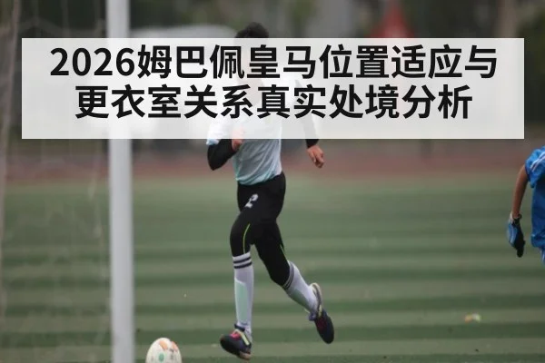 2026姆巴佩皇马位置适应与更衣室关系真实处境分析