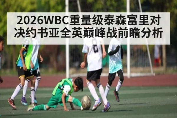 2026WBC重量级泰森富里对决约书亚全英巅峰战前瞻分析