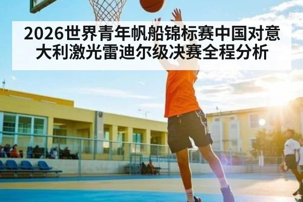 2026世界青年帆船锦标赛中国对意大利激光雷迪尔级决赛全程分析